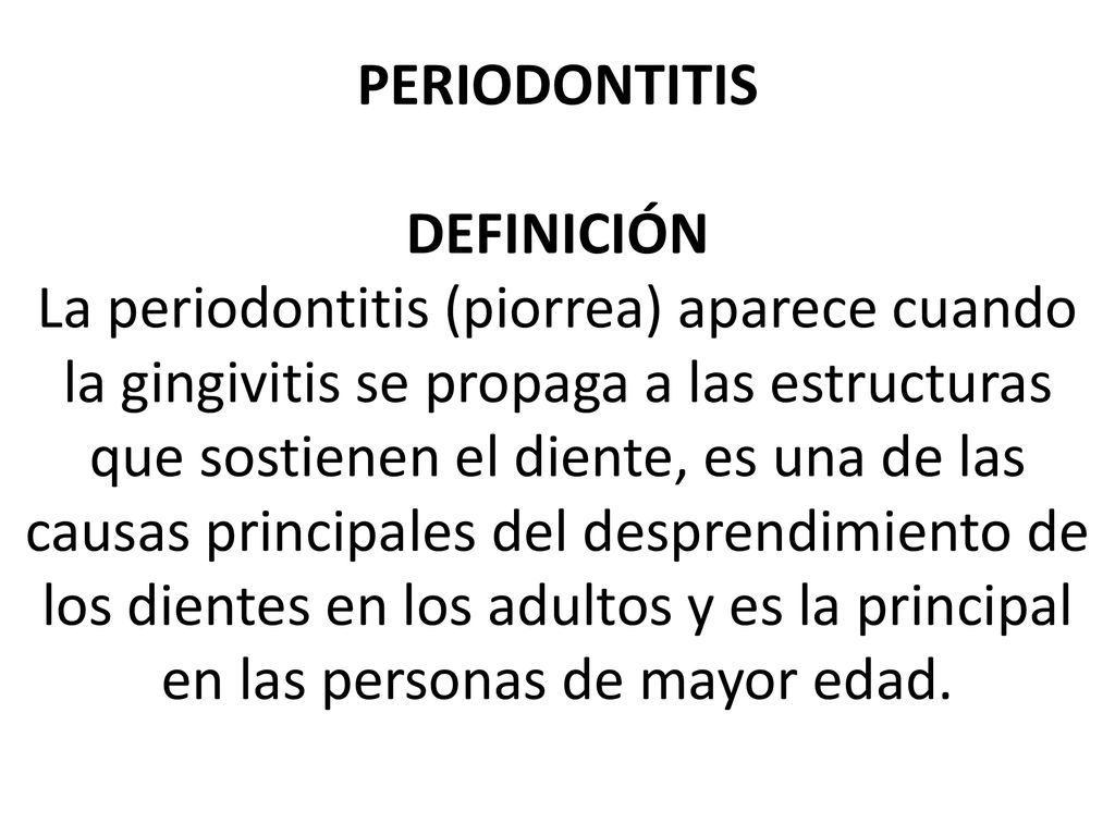 PERIODONTITIS DEFINICIÓN La periodontitis (piorrea) aparece cuando la gingivitis se propaga a las estructuras que sostienen el diente, es una de las causas principales del desprendimiento de los dientes en los adultos y es la principal en las personas de mayor edad.