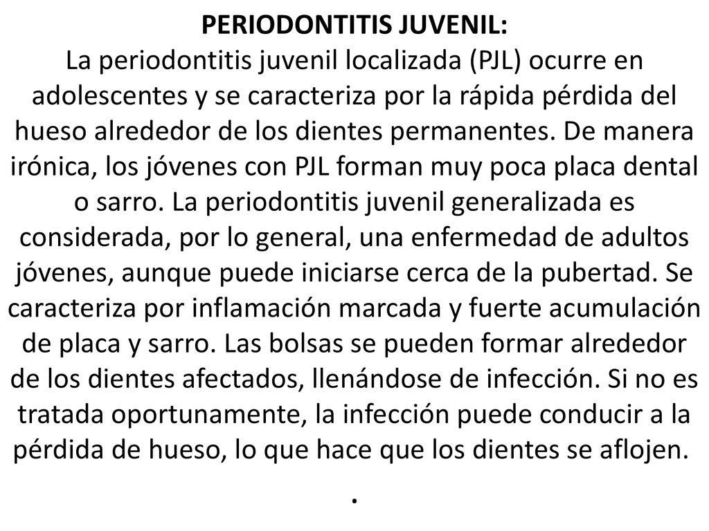 PERIODONTITIS JUVENIL: La periodontitis juvenil localizada (PJL) ocurre en adolescentes y se caracteriza por la rápida pérdida del hueso alrededor de los dientes permanentes.