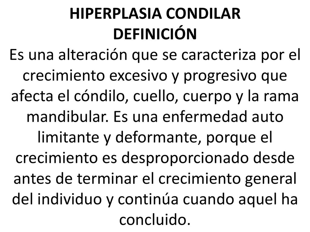 HIPERPLASIA CONDILAR DEFINICIÓN Es una alteración que se caracteriza por el crecimiento excesivo y progresivo que afecta el cóndilo, cuello, cuerpo y la rama mandibular.