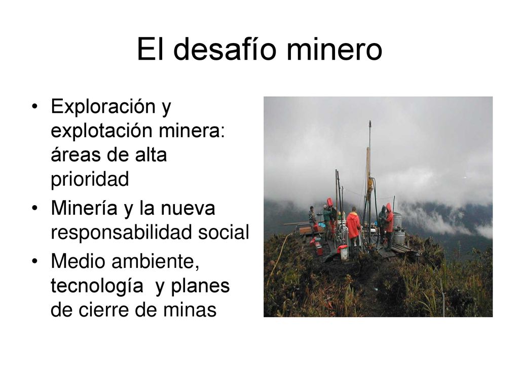El desafío minero Exploración y explotación minera: áreas de alta prioridad. Minería y la nueva responsabilidad social.