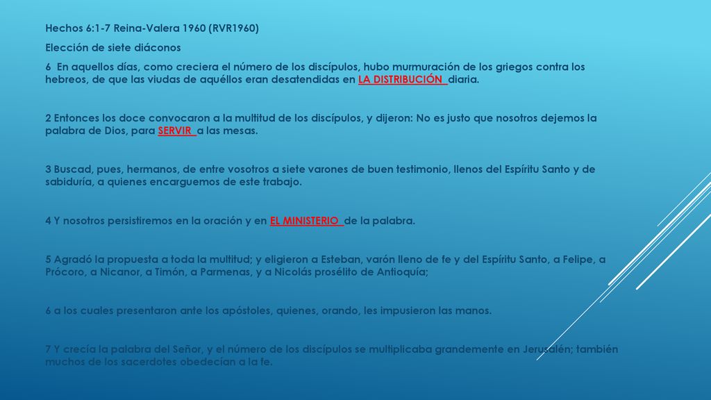 Hechos 6:1-7 Reina-Valera 1960 (RVR1960) Elección de siete diáconos 6 En aquellos días, como creciera el número de los discípulos, hubo murmuración de los griegos contra los hebreos, de que las viudas de aquéllos eran desatendidas en LA DISTRIBUCIÓN diaria.