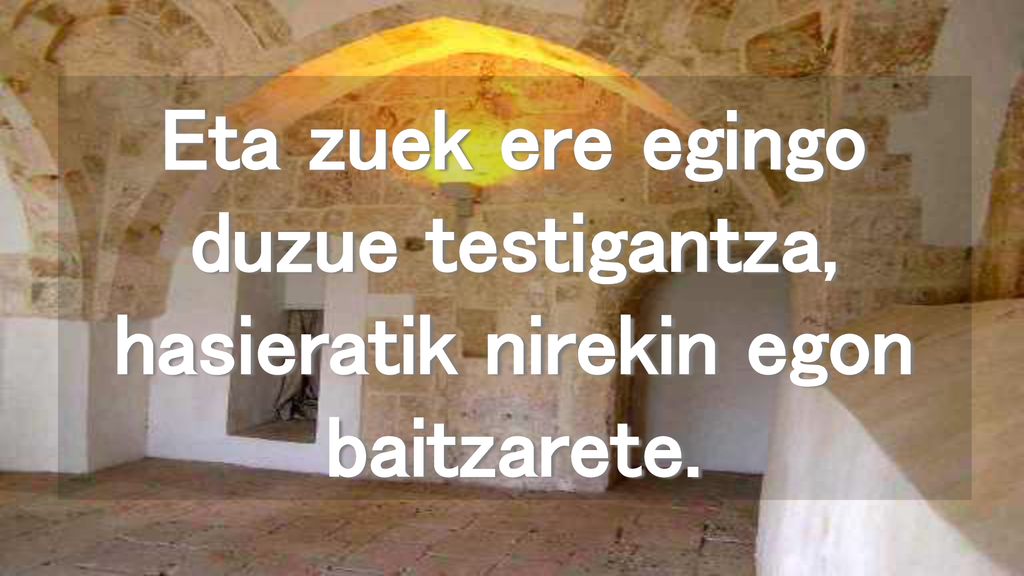 Eta zuek ere egingo duzue testigantza, hasieratik nirekin egon baitzarete.