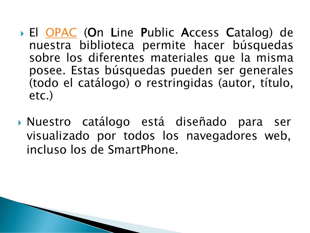 El OPAC (On Line Public Access Catalog) de nuestra biblioteca permite hacer búsquedas sobre los diferentes materiales que la misma posee. Estas búsquedas pueden ser generales (todo el catálogo) o restringidas (autor, título, etc.)