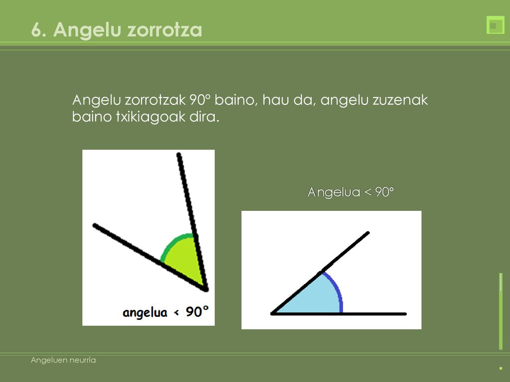 6. Angelu zorrotza Angelu zorrotzak 90º baino, hau da, angelu zuzenak baino txikiagoak dira. Angelua < 90º.