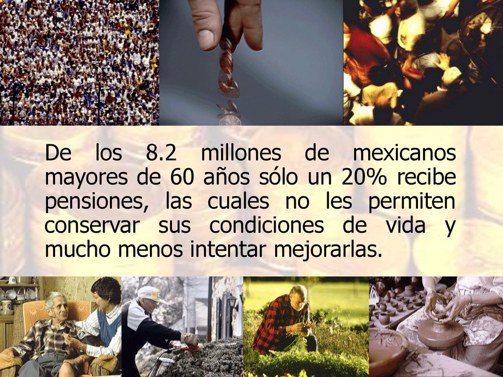 De los 8.2 millones de mexicanos mayores de 60 años sólo un 20% recibe pensiones, las cuales no les permiten conservar sus condiciones de vida y mucho menos intentar mejorarlas.