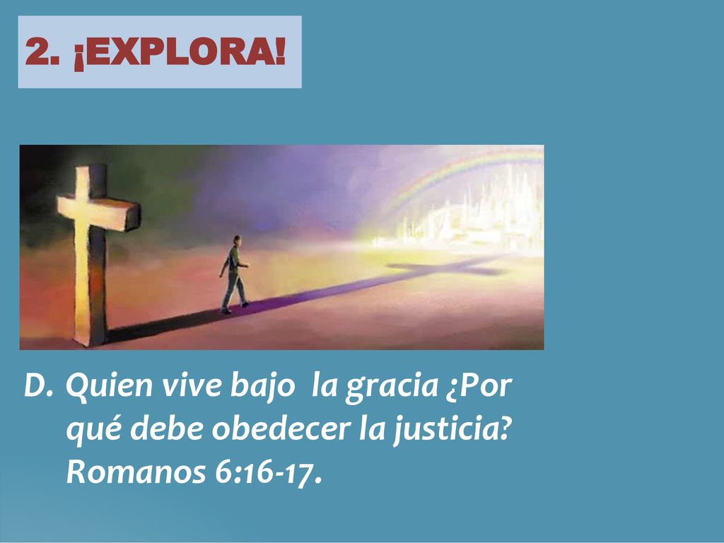 2. ¡EXPLORA! D. Quien vive bajo la gracia ¿Por qué debe obedecer la justicia Romanos 6:16-17.