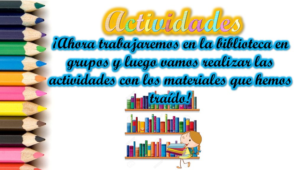 Actividades ¡Ahora trabajaremos en la biblioteca en grupos y luego vamos realizar las actividades con los materiales que hemos traído!