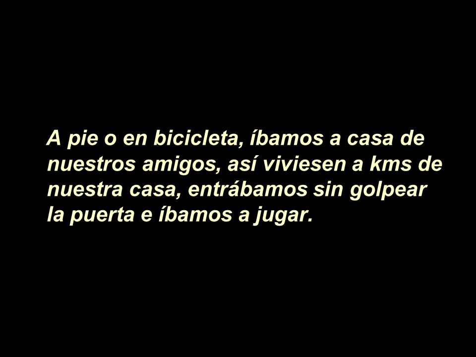 A pie o en bicicleta, íbamos a casa de nuestros amigos, así viviesen a kms de nuestra casa, entrábamos sin golpear la puerta e íbamos a jugar.