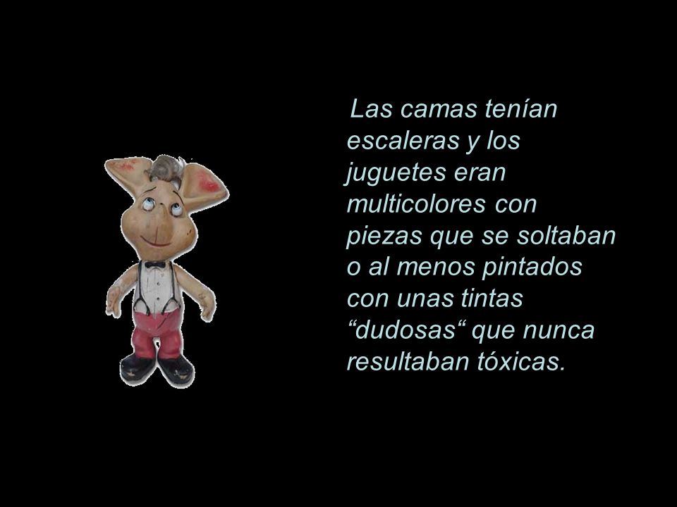 Las camas tenían escaleras y los juguetes eran multicolores con piezas que se soltaban o al menos pintados con unas tintas dudosas que nunca resultaban tóxicas.