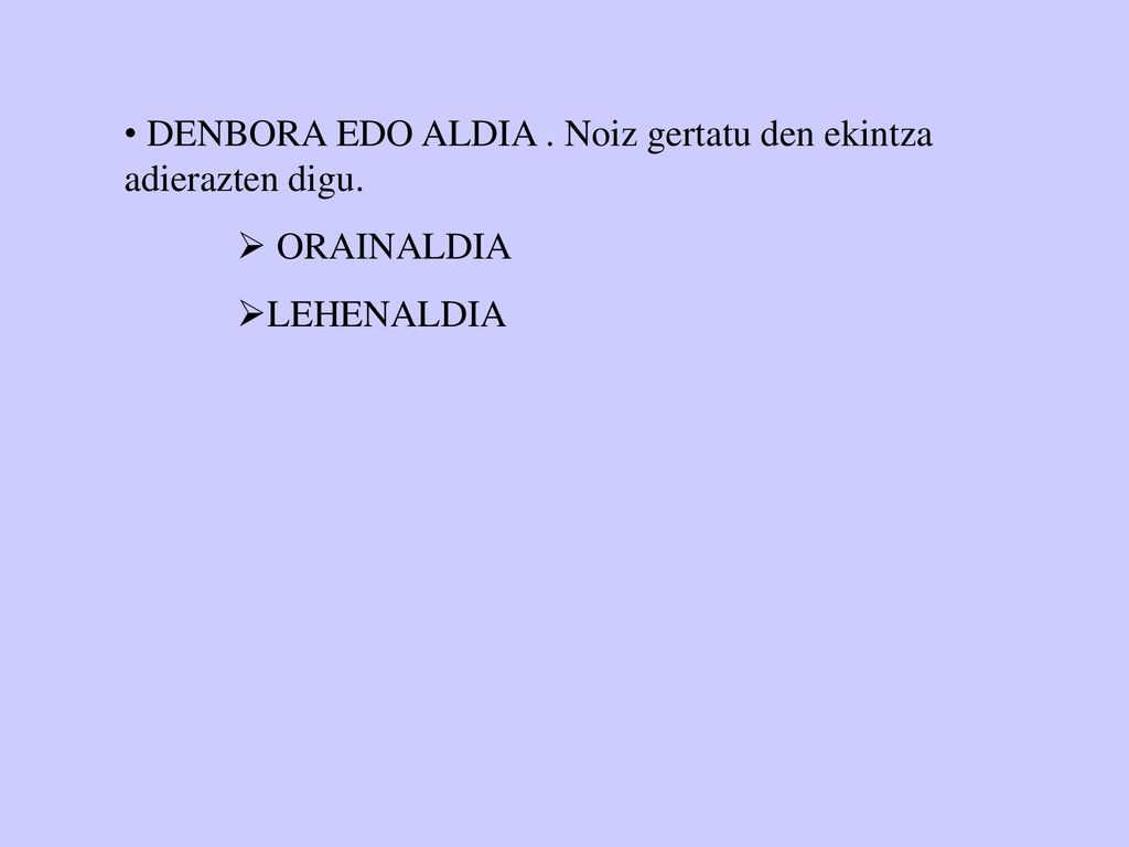 DENBORA EDO ALDIA . Noiz gertatu den ekintza adierazten digu.