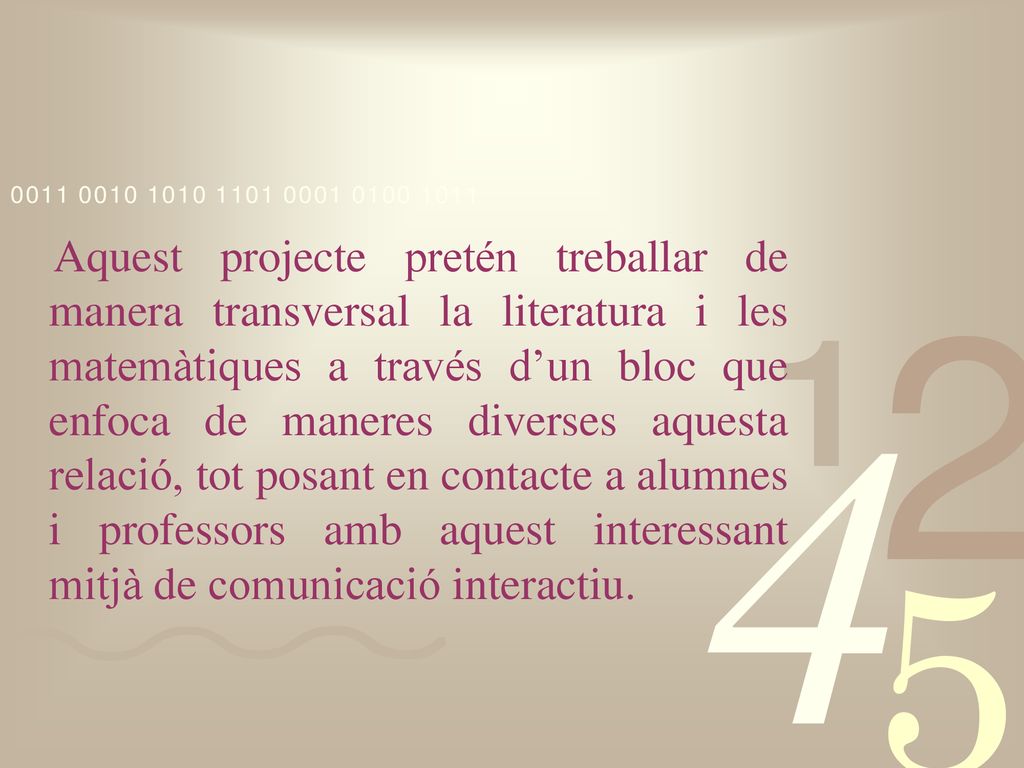 Aquest projecte pretén treballar de manera transversal la literatura i les matemàtiques a través d’un bloc que enfoca de maneres diverses aquesta relació, tot posant en contacte a alumnes i professors amb aquest interessant mitjà de comunicació interactiu.