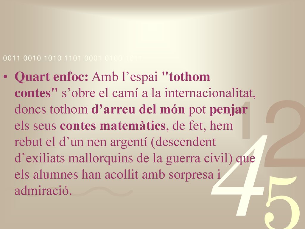 Quart enfoc: Amb l’espai tothom contes s’obre el camí a la internacionalitat, doncs tothom d’arreu del món pot penjar els seus contes matemàtics, de fet, hem rebut el d’un nen argentí (descendent d’exiliats mallorquins de la guerra civil) que els alumnes han acollit amb sorpresa i admiració.