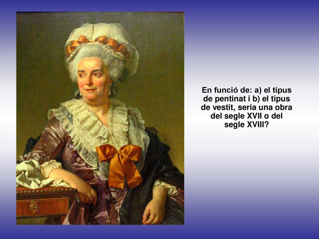 En funció de: a) el tipus de pentinat i b) el tipus de vestit, seria una obra del segle XVII o del segle XVIII