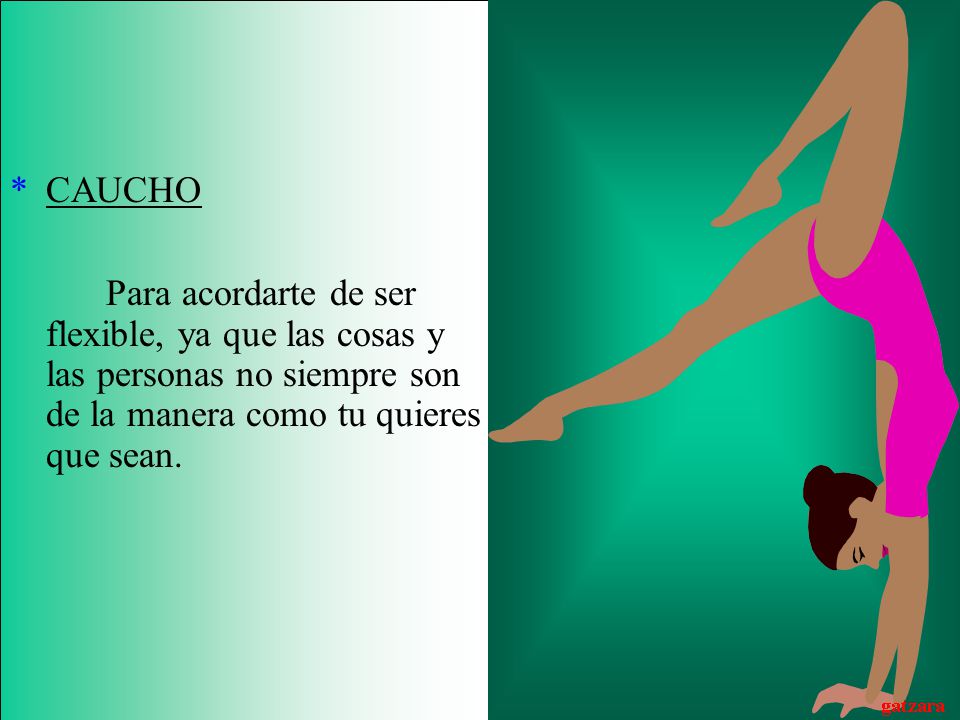 CAUCHO Para acordarte de ser flexible, ya que las cosas y las personas no siempre son de la manera como tu quieres que sean.