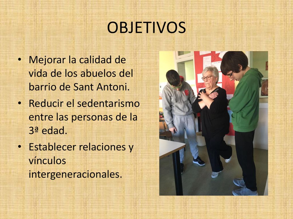 OBJETIVOS Mejorar la calidad de vida de los abuelos del barrio de Sant Antoni. Reducir el sedentarismo entre las personas de la 3ª edad.