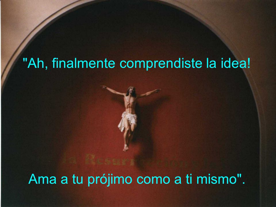 Ah, finalmente comprendiste la idea! Ama a tu prójimo como a ti mismo .