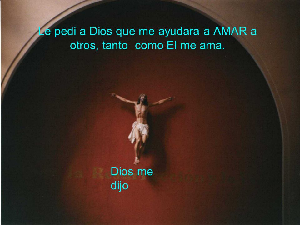 Le pedi a Dios que me ayudara a AMAR a otros, tanto como El me ama.