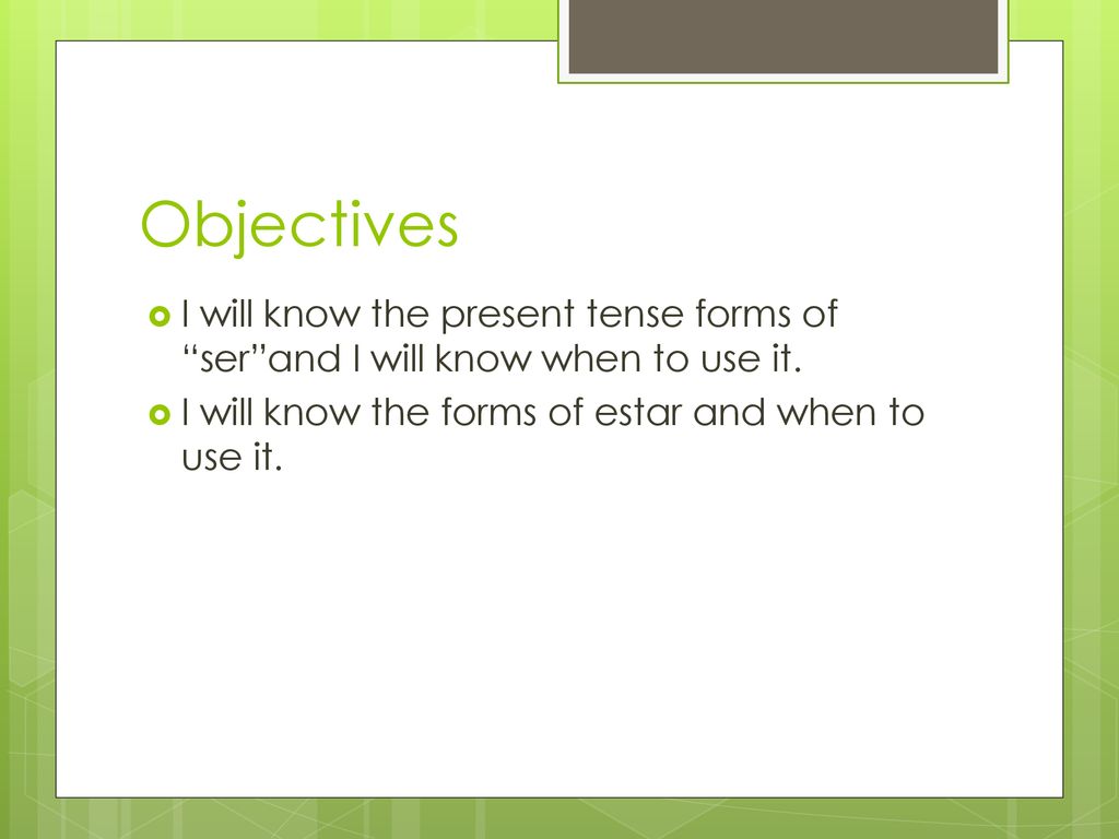 Objectives I will know the present tense forms of ser and I will know when to use it.