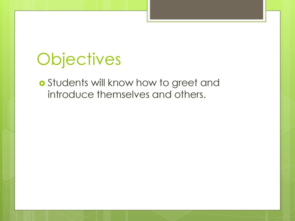 Objectives Students will know how to greet and introduce themselves and others.