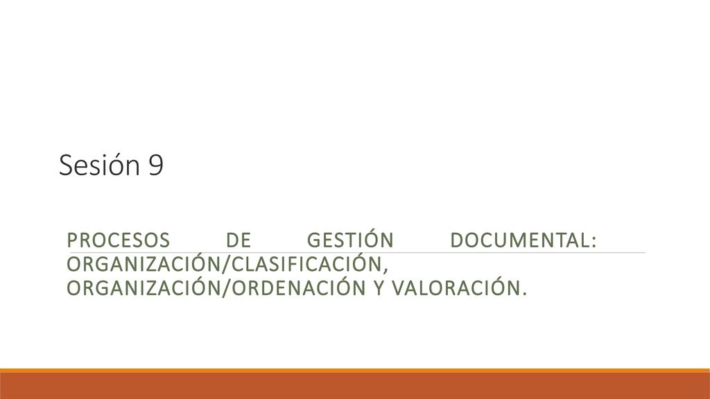 Sesión 9 Procesos de gestión documental: Organización/clasificación, ORGANIZACIÓN/ORDENACIÓN Y VALORACIÓN.