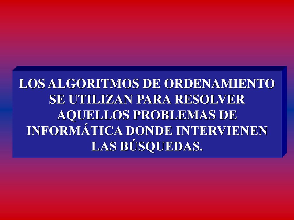 LOS ALGORITMOS DE ORDENAMIENTO SE UTILIZAN PARA RESOLVER AQUELLOS PROBLEMAS DE INFORMÁTICA DONDE INTERVIENEN LAS BÚSQUEDAS.
