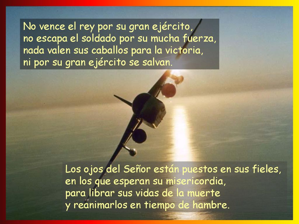 No vence el rey por su gran ejército, no escapa el soldado por su mucha fuerza, nada valen sus caballos para la victoria, ni por su gran ejército se salvan.