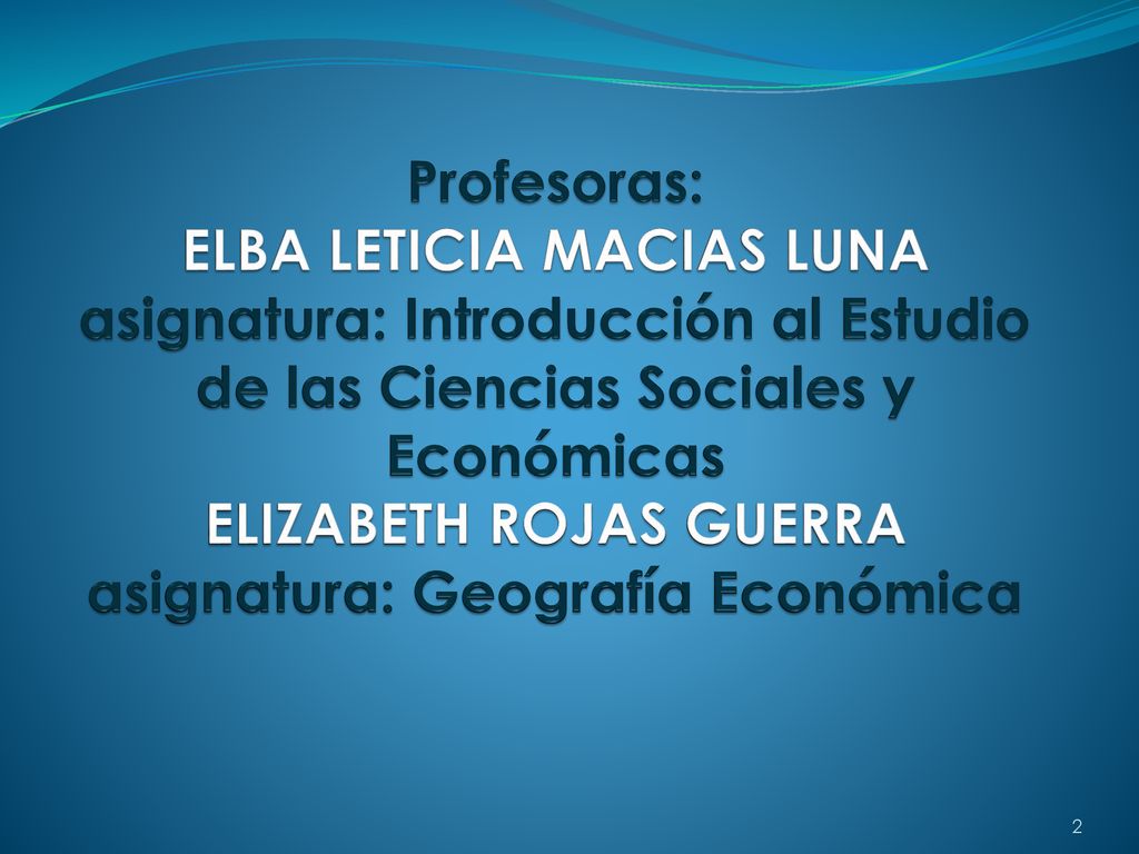 Profesoras: ELBA LETICIA MACIAS LUNA asignatura: Introducción al Estudio de las Ciencias Sociales y Económicas ELIZABETH ROJAS GUERRA asignatura: Geografía Económica