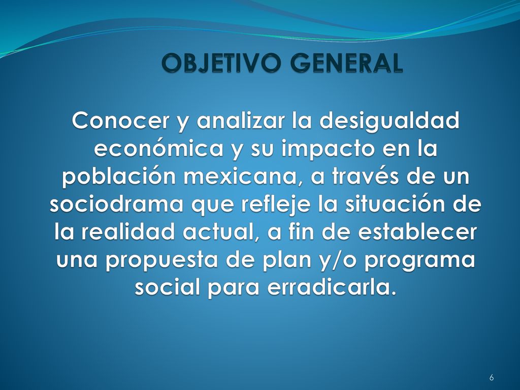 OBJETIVO GENERAL Conocer y analizar la desigualdad económica y su impacto en la población mexicana, a través de un sociodrama que refleje la situación de la realidad actual, a fin de establecer una propuesta de plan y/o programa social para erradicarla.