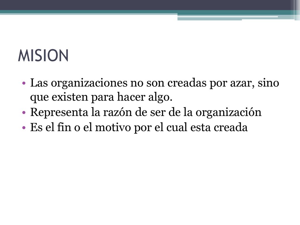 MISION Las organizaciones no son creadas por azar, sino que existen para hacer algo. Representa la razón de ser de la organización.