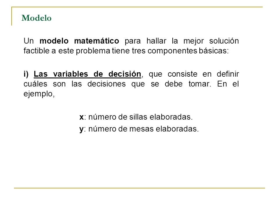 Modelo Un modelo matemático para hallar la mejor solución factible a este problema tiene tres componentes básicas: