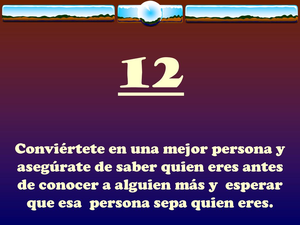 12 Conviértete en una mejor persona y asegúrate de saber quien eres antes de conocer a alguien más y esperar que esa persona sepa quien eres.