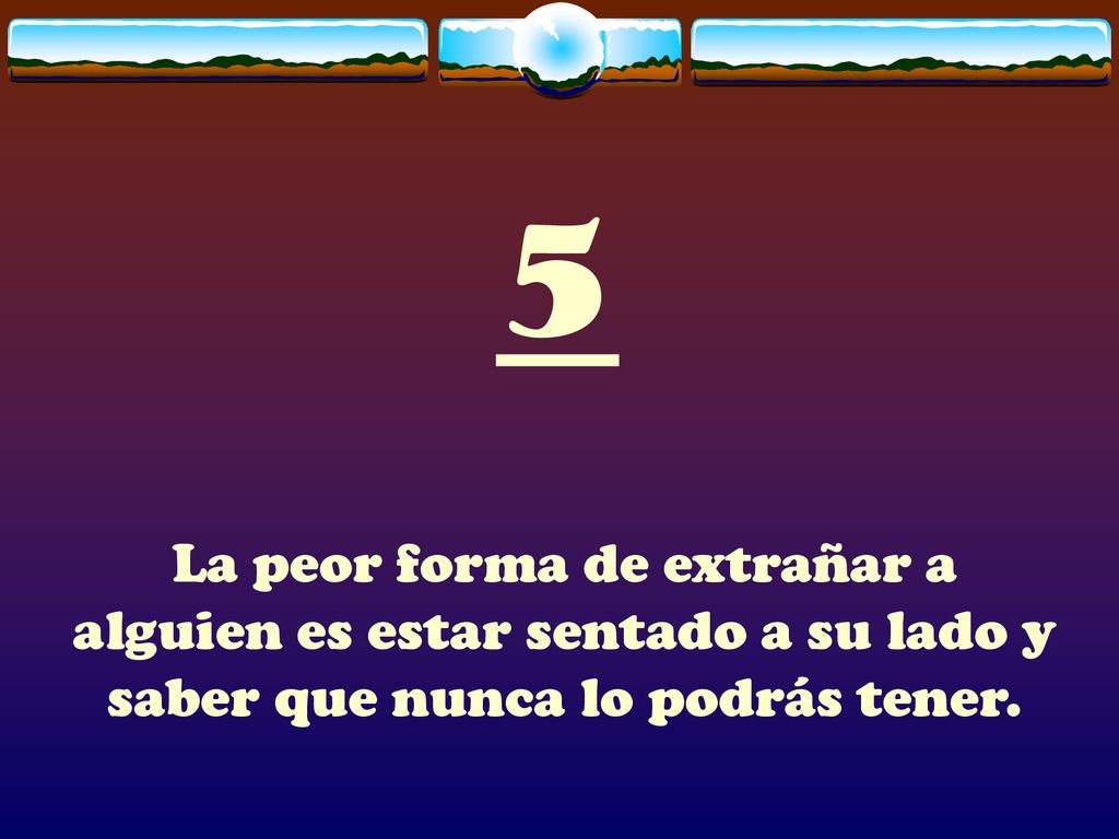 5 La peor forma de extrañar a alguien es estar sentado a su lado y saber que nunca lo podrás tener.