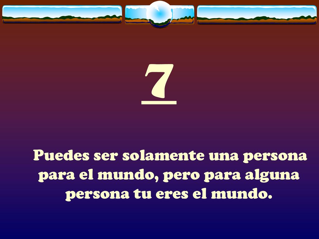 7 Puedes ser solamente una persona para el mundo, pero para alguna persona tu eres el mundo.