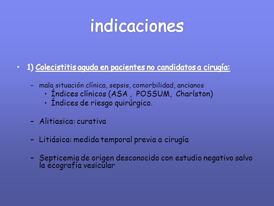 indicaciones 1) Colecistitis aguda en pacientes no candidatos a cirugía: mala situación clínica, sepsis, comorbilidad, ancianos.