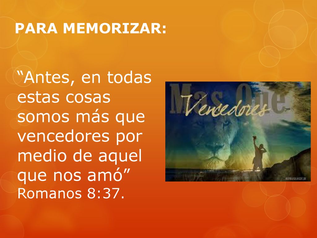 PARA MEMORIZAR: Antes, en todas estas cosas somos más que vencedores por medio de aquel que nos amó Romanos 8:37.