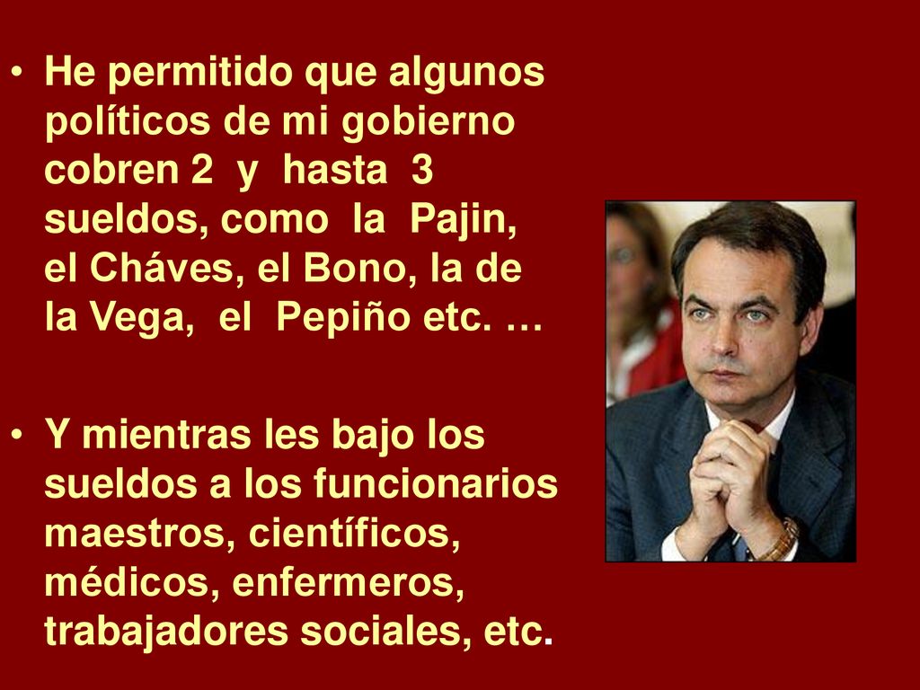 He permitido que algunos políticos de mi gobierno cobren 2 y hasta 3 sueldos, como la Pajin, el Cháves, el Bono, la de la Vega, el Pepiño etc. …