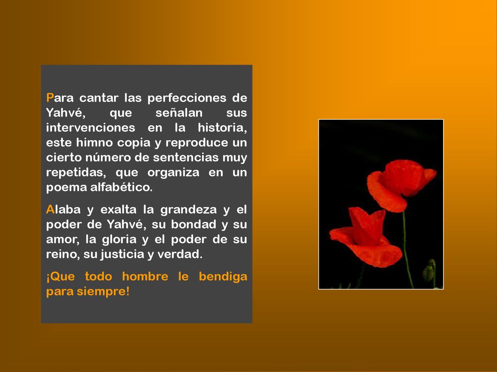 Para cantar las perfecciones de Yahvé, que señalan sus intervenciones en la historia, este himno copia y reproduce un cierto número de sentencias muy repetidas, que organiza en un poema alfabético.