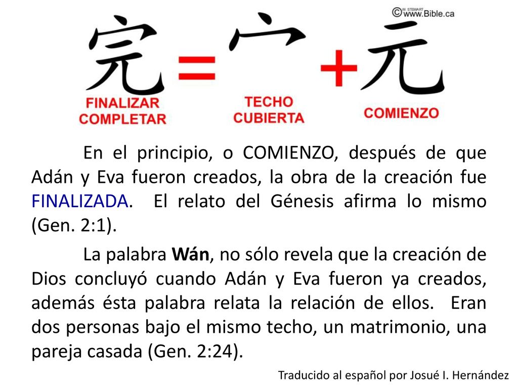En el principio, o COMIENZO, después de que Adán y Eva fueron creados, la obra de la creación fue FINALIZADA. El relato del Génesis afirma lo mismo (Gen. 2:1). La palabra Wán, no sólo revela que la creación de Dios concluyó cuando Adán y Eva fueron ya creados, además ésta palabra relata la relación de ellos. Eran dos personas bajo el mismo techo, un matrimonio, una pareja casada (Gen. 2:24).