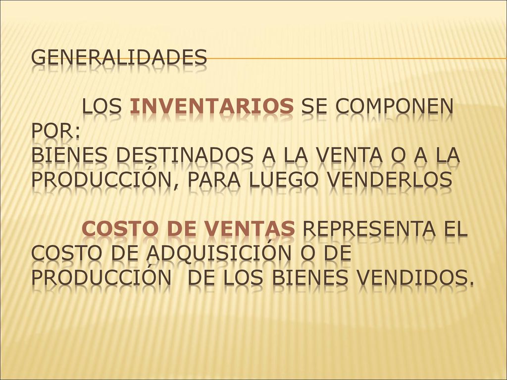Generalidades Los inventarios se componen por: Bienes destinados a la venta o a la Producción, Para luego venderlos Costo de ventas representa el costo de adquisición o de producción de los bienes vendidos.