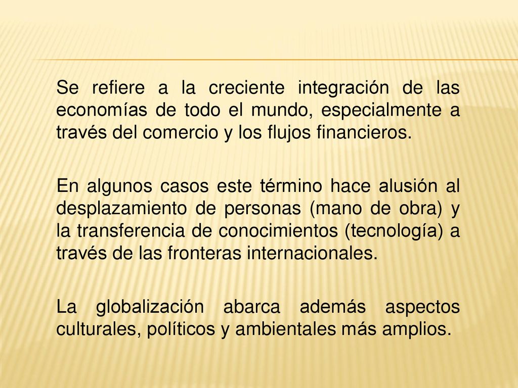 Se refiere a la creciente integración de las economías de todo el mundo, especialmente a través del comercio y los flujos financieros.