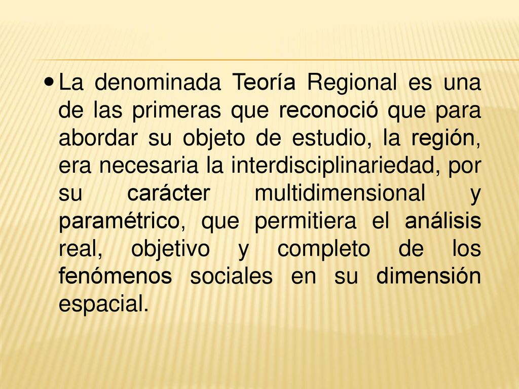 La denominada Teoría Regional es una de las primeras que reconoció que para abordar su objeto de estudio, la región, era necesaria la interdisciplinariedad, por su carácter multidimensional y paramétrico, que permitiera el análisis real, objetivo y completo de los fenómenos sociales en su dimensión espacial.