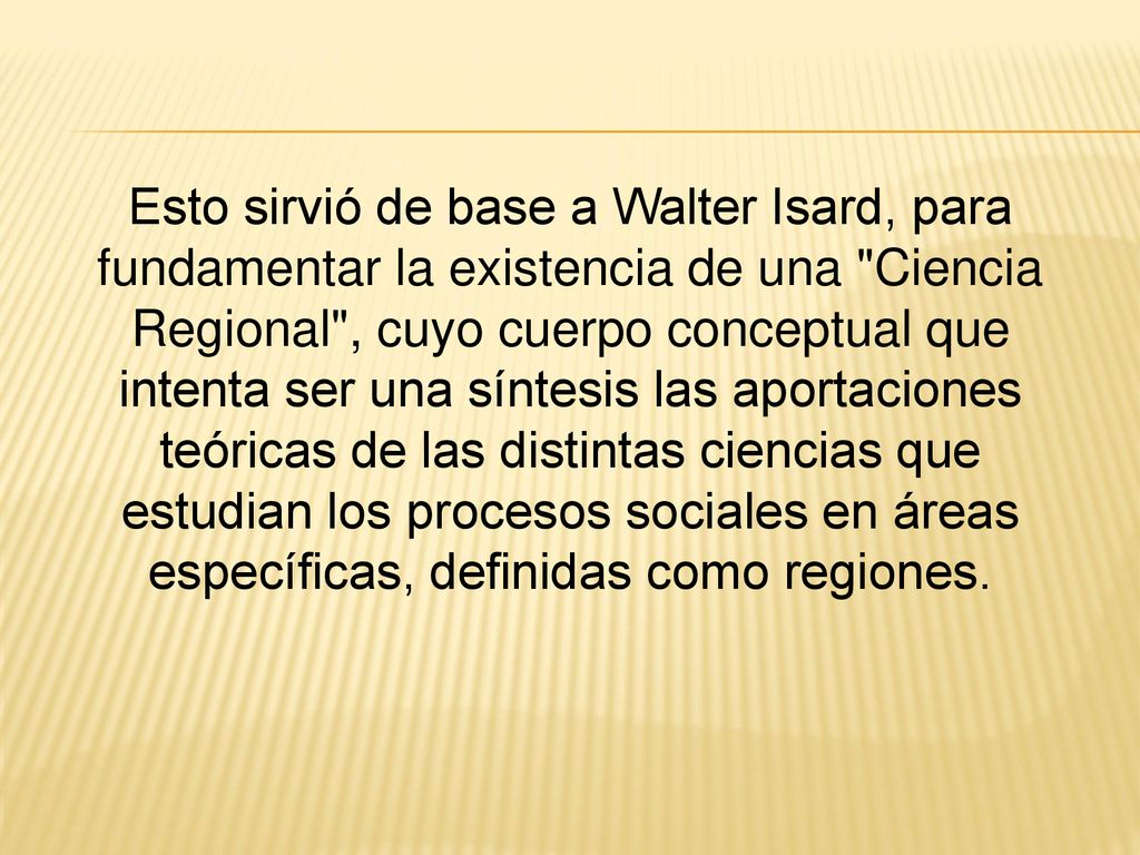 Esto sirvió de base a Walter Isard, para fundamentar la existencia de una Ciencia Regional , cuyo cuerpo conceptual que intenta ser una síntesis las aportaciones teóricas de las distintas ciencias que estudian los procesos sociales en áreas específicas, definidas como regiones.