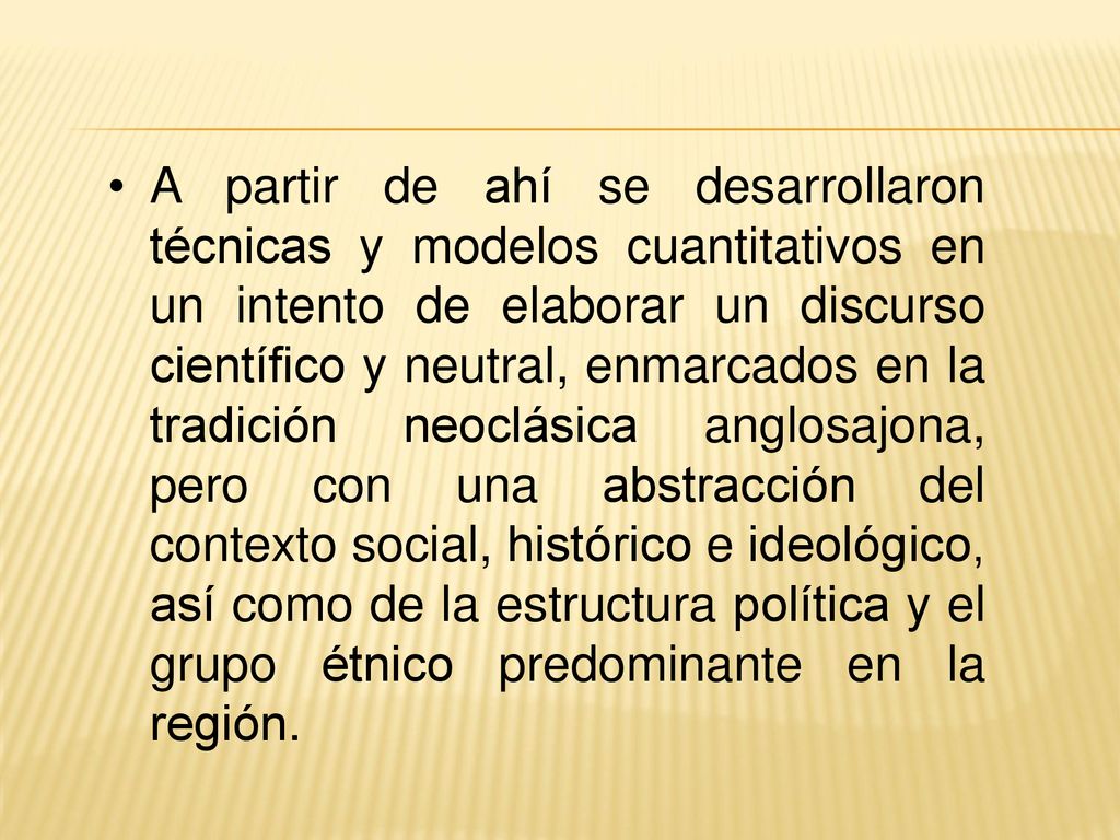 A partir de ahí se desarrollaron técnicas y modelos cuantitativos en un intento de elaborar un discurso científico y neutral, enmarcados en la tradición neoclásica anglosajona, pero con una abstracción del contexto social, histórico e ideológico, así como de la estructura política y el grupo étnico predominante en la región.