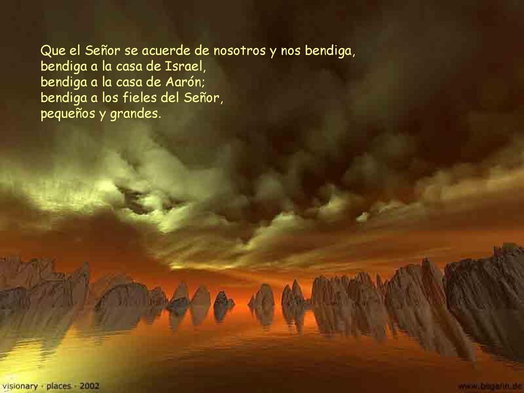 Que el Señor se acuerde de nosotros y nos bendiga, bendiga a la casa de Israel, bendiga a la casa de Aarón; bendiga a los fieles del Señor, pequeños y grandes.