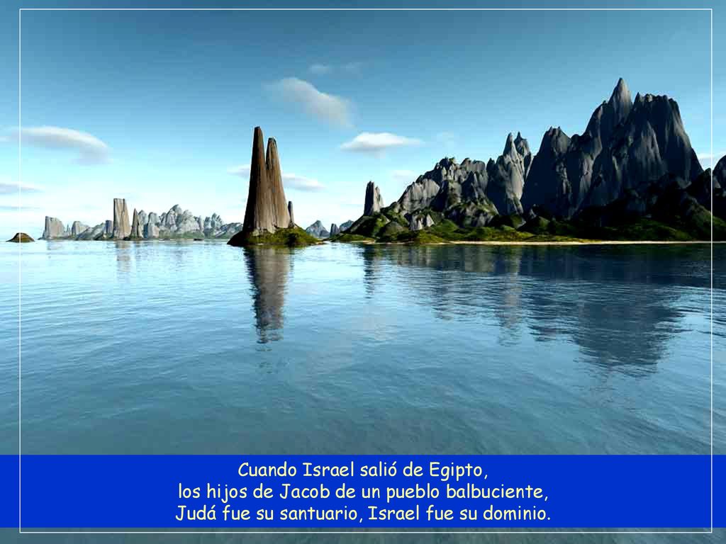 Cuando Israel salió de Egipto, los hijos de Jacob de un pueblo balbuciente, Judá fue su santuario, Israel fue su dominio.
