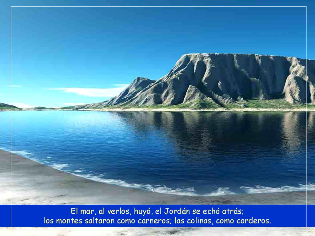 El mar, al verlos, huyó, el Jordán se echó atrás; los montes saltaron como carneros; las colinas, como corderos.