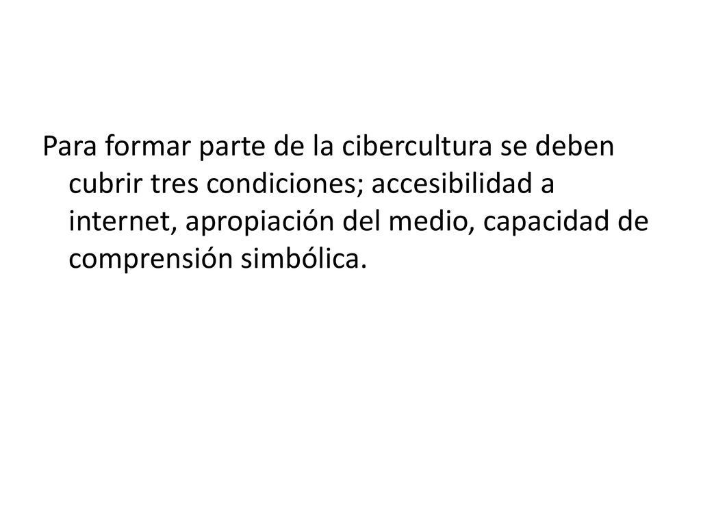 Para formar parte de la cibercultura se deben cubrir tres condiciones; accesibilidad a internet, apropiación del medio, capacidad de comprensión simbólica.