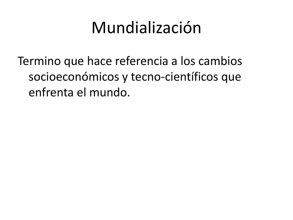 Mundialización Termino que hace referencia a los cambios socioeconómicos y tecno-científicos que enfrenta el mundo.