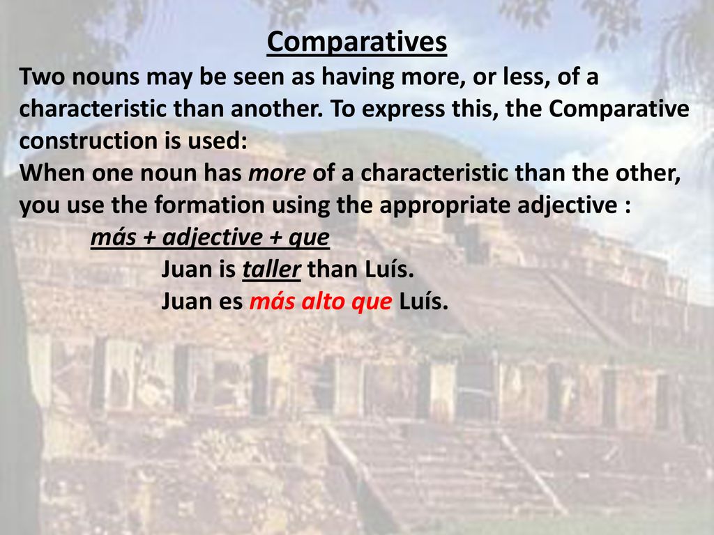 Comparatives Two nouns may be seen as having more, or less, of a characteristic than another. To express this, the Comparative construction is used: