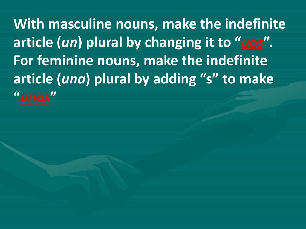 With masculine nouns, make the indefinite article (un) plural by changing it to uos .